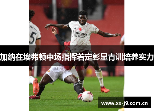 加纳在埃弗顿中场指挥若定彰显青训培养实力 加纳在埃弗顿中场指挥若定彰显青训培养实力