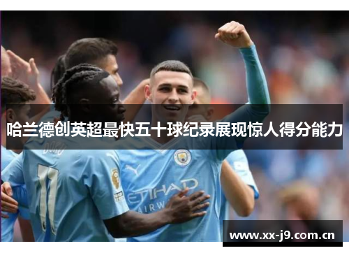哈兰德创英超最快五十球纪录展现惊人得分能力 哈兰德创英超最快五十球纪录展现惊人得分能力
