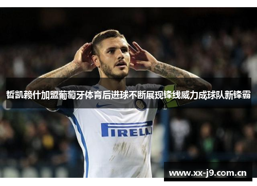 哲凯赖什加盟葡萄牙体育后进球不断展现锋线威力成球队新锋霸 哲凯赖什加盟葡萄牙体育后进球不断展现锋线威力成球队新锋霸